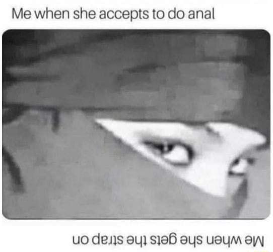 Me when she accepts to do anal uo denis ay s1eb ays uaym sy