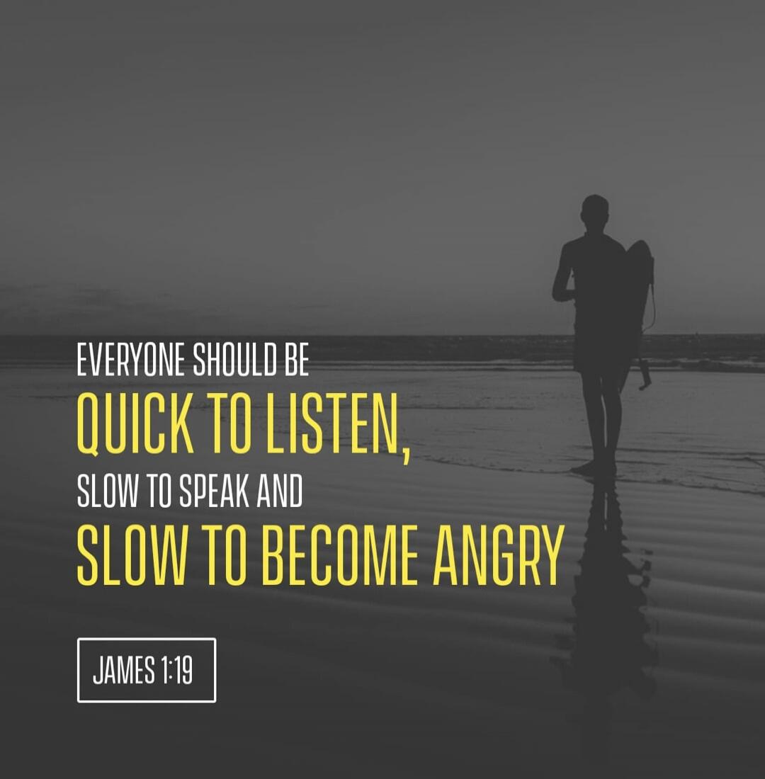 EVERYONE SHOULD BE QUICK TO LISTEN, SLOW TO SPEAK AND SLOW TO BECOME ANGRY JAMES 1:19