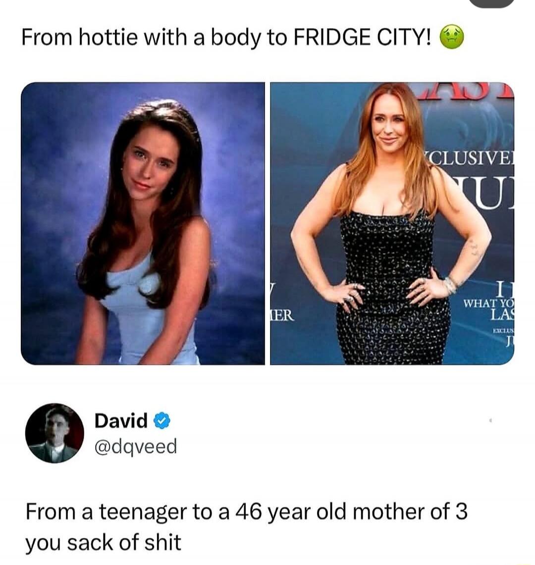 From hottie with a body to FRIDGE CITY! 🤢 David @dqveed From a teenager to a 46 year old mother of 3 you sack of shit.