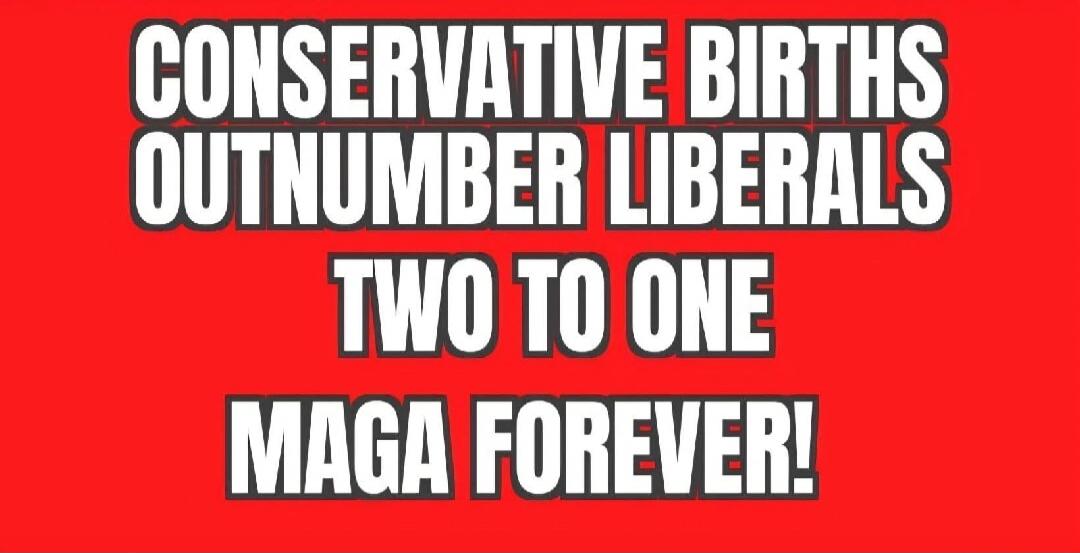 CONSERVATIVE BIRTHS OUTNUMBER LIBERALS TWO TO ONE MAGA FOREVER!