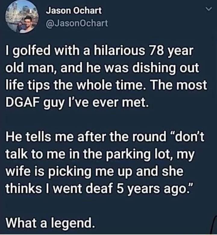 Jason Ochart 5 ONEEL o ETad 1 golfed with a hilarious 78 year old man and he was dishing out life tips the whole time The most DGAF guy Ive ever met He tells me after the round dont talk to me in the parking lot my wife is picking me up and she thinks went deaf 5 years ago LEEN T L Te B