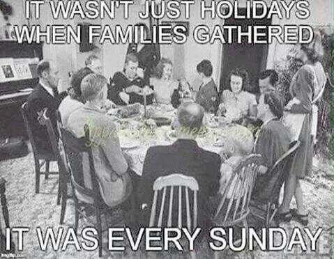 IT WASN'T JUST HOLIDAYS WHEN FAMILIES GATHERED IT WAS EVERY SUNDAY
