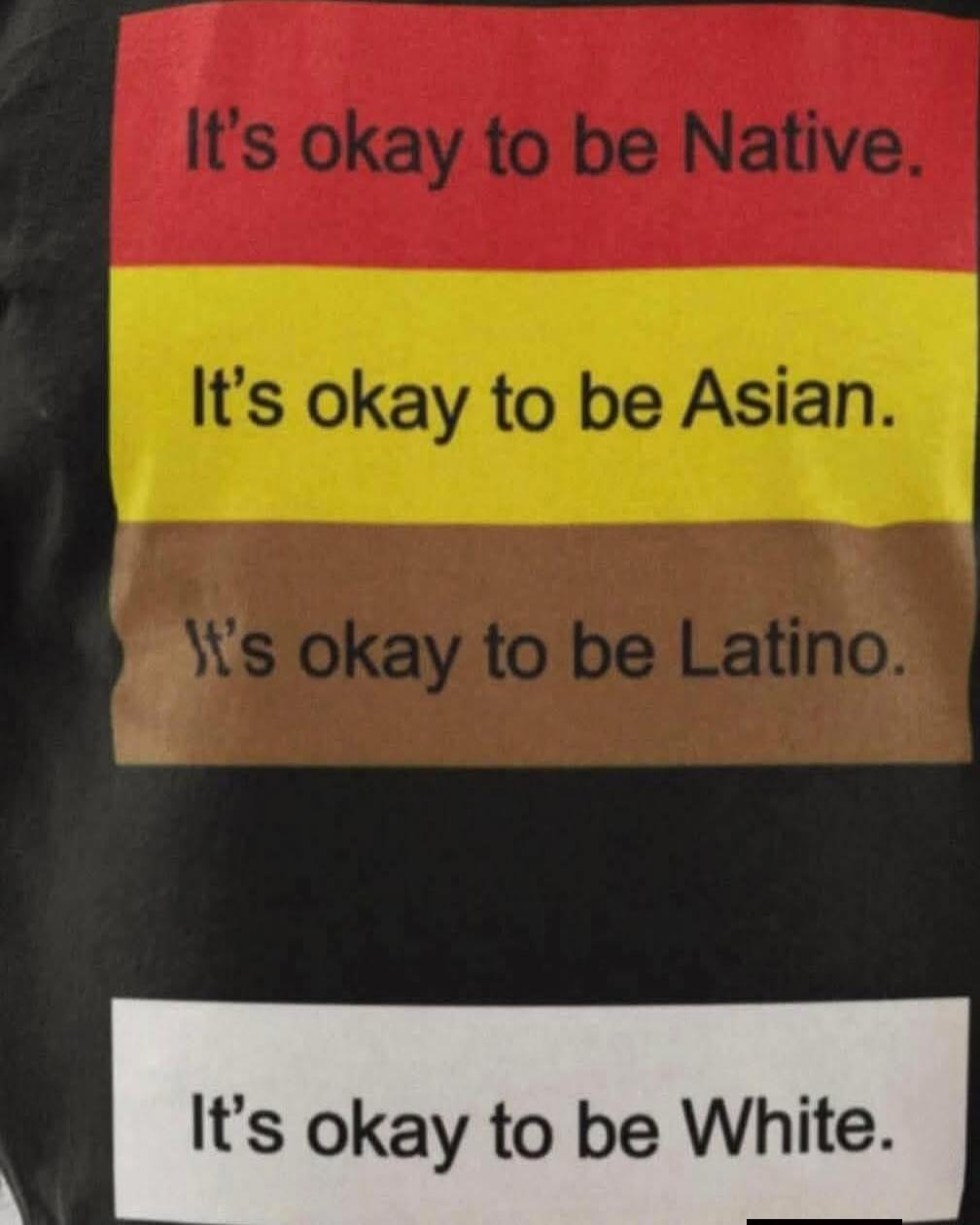 It's okay to be Native.
It's okay to be Asian.
It's okay to be Latino.
It's okay to be White.