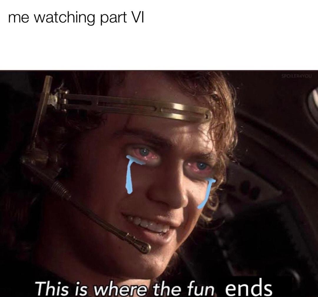 me watching part VI This is whetthe fun ends