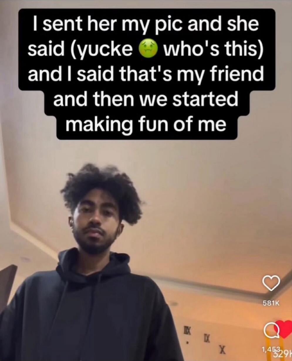 I sent her my pic and she said (yucke 🤢 who's this) and I said that's my friend and then we started making fun of me