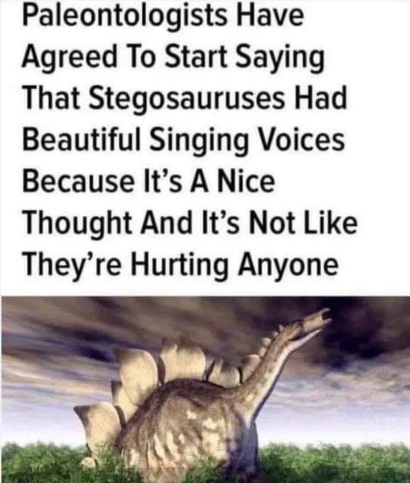 Paleontologists Have Agreed To Start Saying That Stegosauruses Had Beautiful Singing Voices Because Its A Nice Thought And Its Not Like Theyre Hurting Anyone