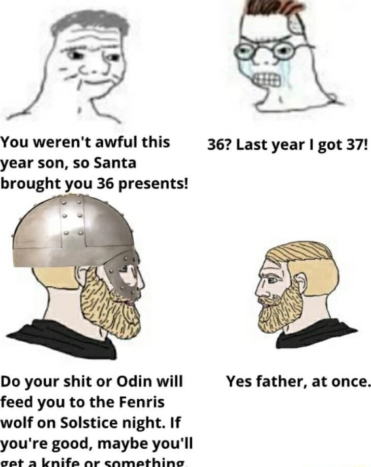You werent awful this 367 Last year got 37 year son so Santa brought you 36 presents Do your shit or Odin will Yes father at once feed you to the Fenris wolf on Solstice night If youre good maybe youll S RN S S SR