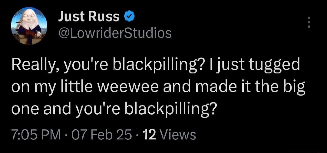 JustRuss LowriderStudios Really youre blackpilling just tugged on my little weewee and made it the big one and youre blackpilling 705 PM 07 Feb 25 12 Views