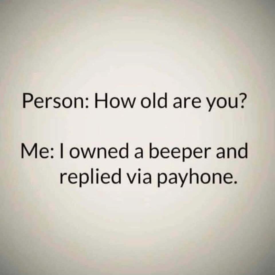 Person: How old are you? Me: I owned a beeper and replied via payphone.