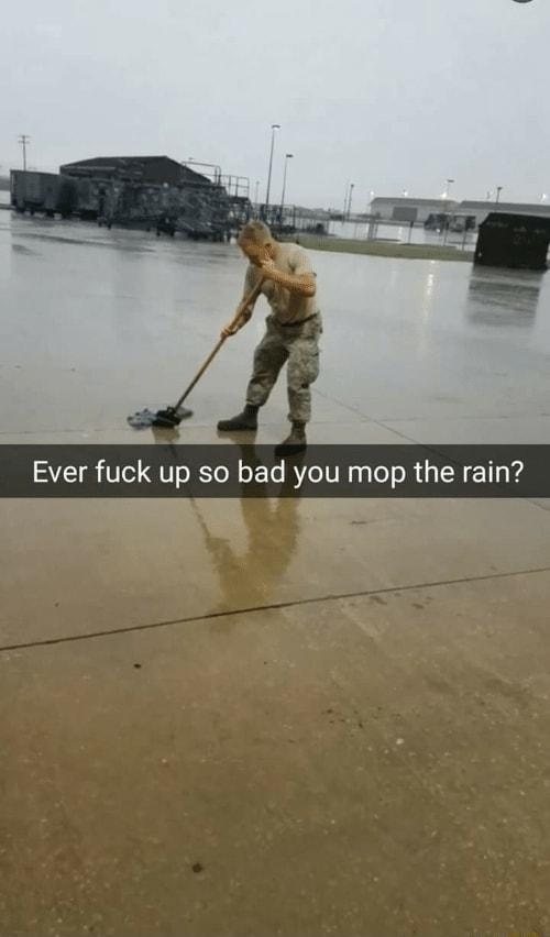 Ever fuck up so bad you mop the rain