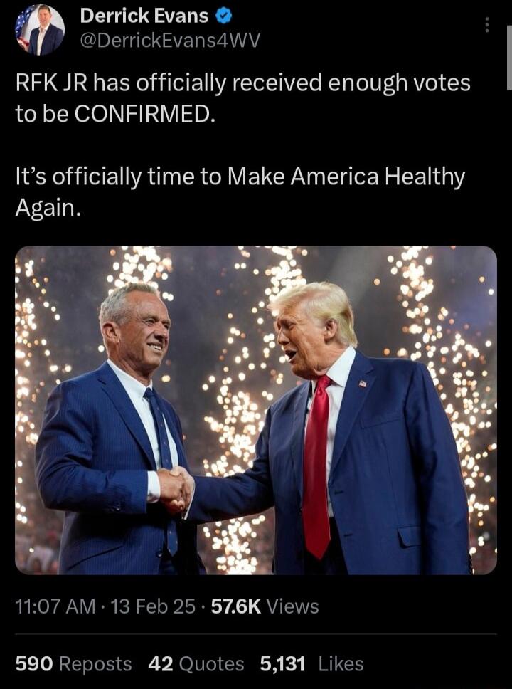 LGN ZELER DerrickEvans4wV RFK JR has officially received enough votes to be CONFIRMED Its officially time to Make America Healthy YETN 1107 AM 13 Feb 25 576K Views 590 Reposts 42 Quotes 5131 Likes
