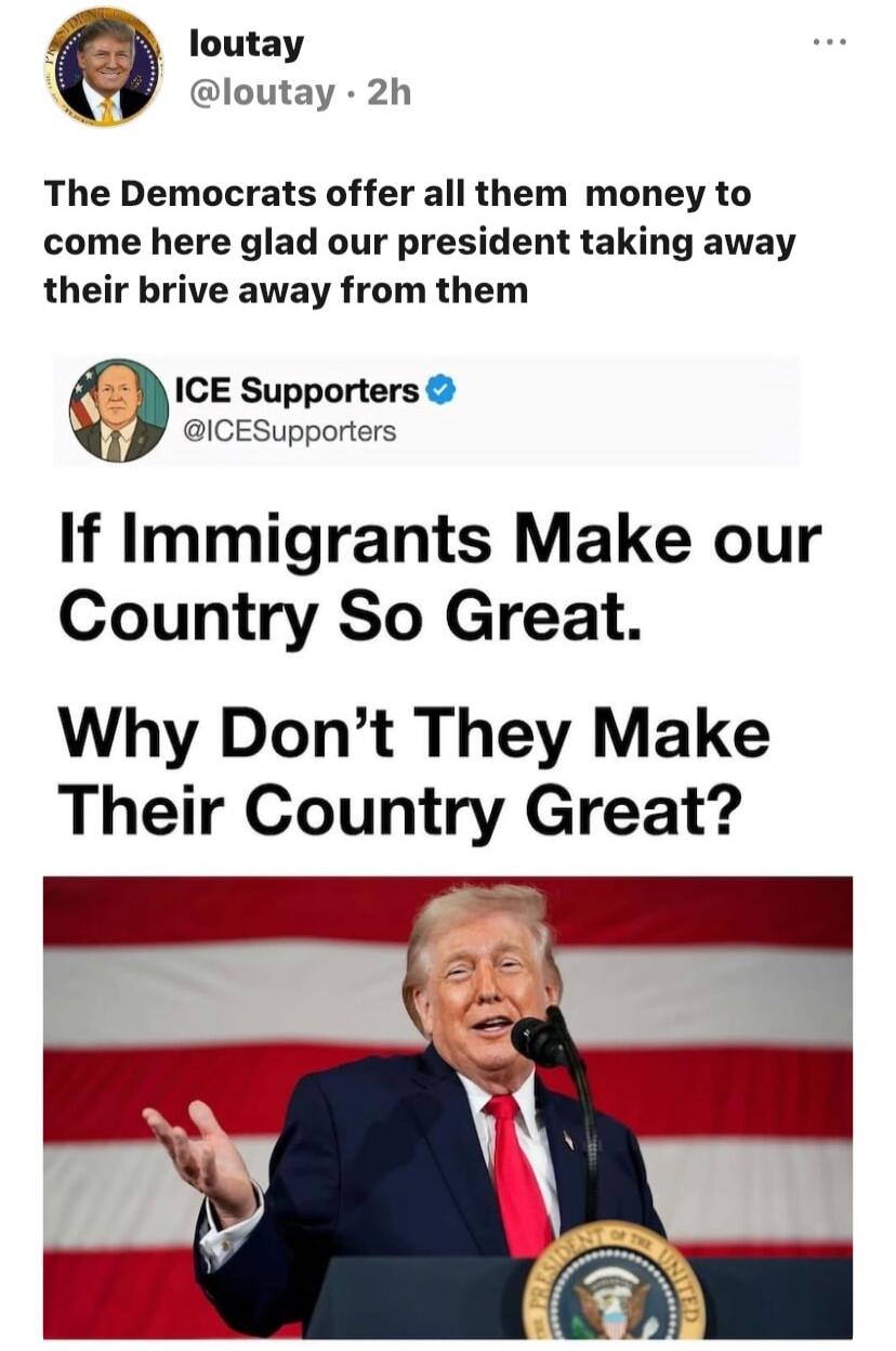 loutay @loutay · 2h The Democrats offer all them money to come here glad our president taking away their bribe away from them ICE Supporters @ICESupporters If Immigrants Make our Country So Great. Why Don't They Make Their Country Great?