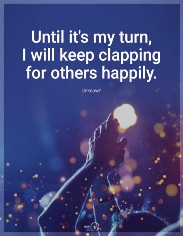 Until it's my turn, I will keep clapping for others happily. Unknown