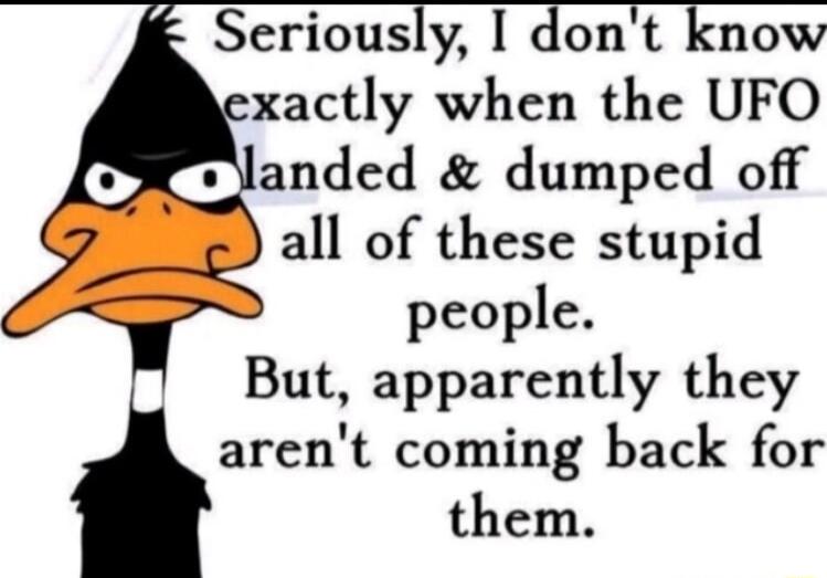 Seriously I dont know xactly when the UFO anded dumped off all of these stupid people But apparently they arent coming back for them