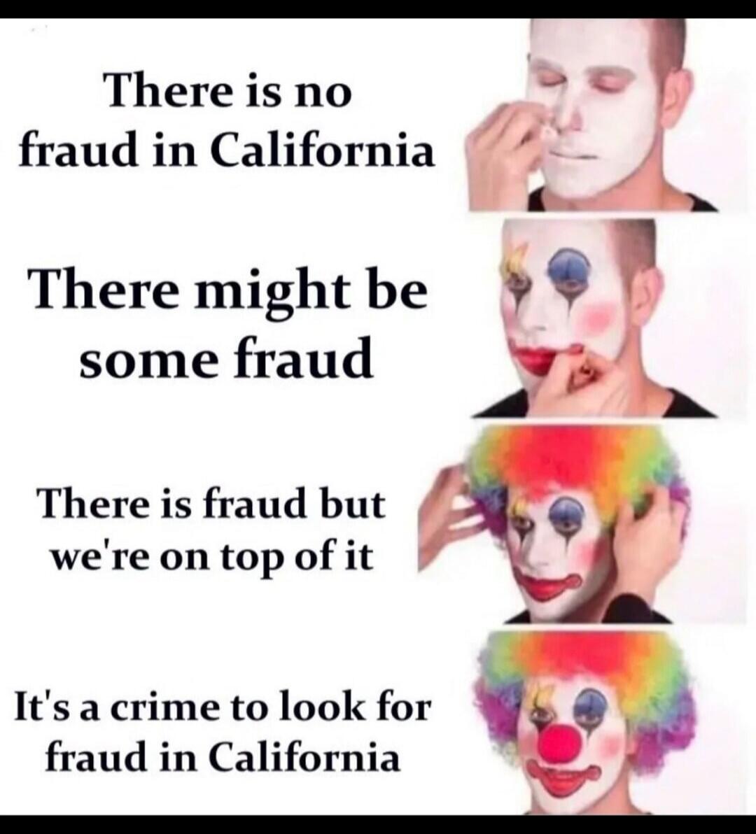 There is no fraud in California. There might be some fraud. There is fraud but we're on top of it. It's a crime to look for fraud in California.