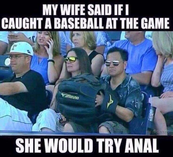 MY WIFE SAID IF I CAUGHT A BASEBALL AT THE GAME SHE WOULD TRY ANAL