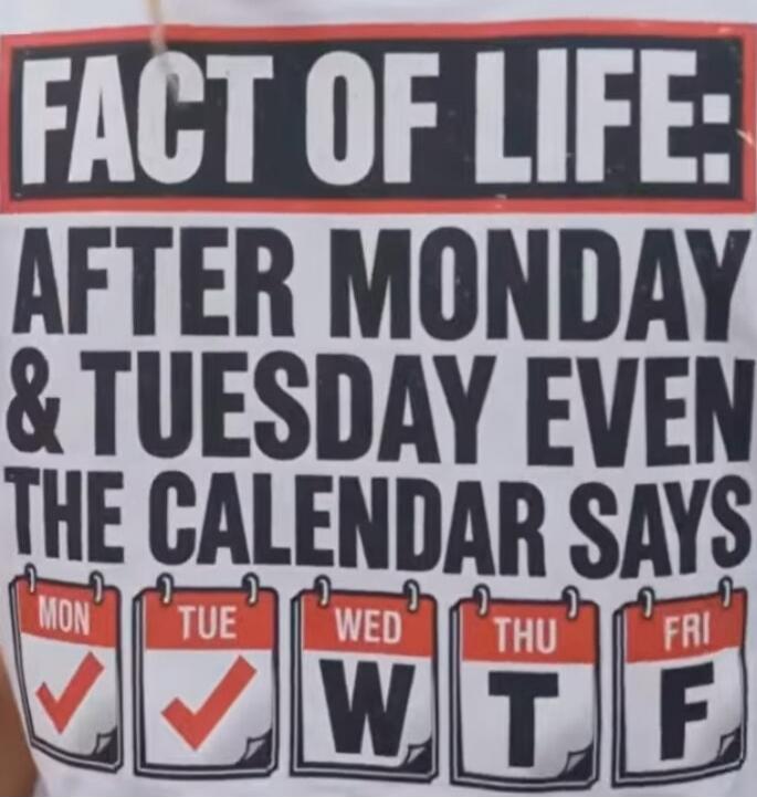 FACT OF LIFE: AFTER MONDAY & TUESDAY EVEN THE CALENDAR SAYS MON TUE WED THU FRI W T F