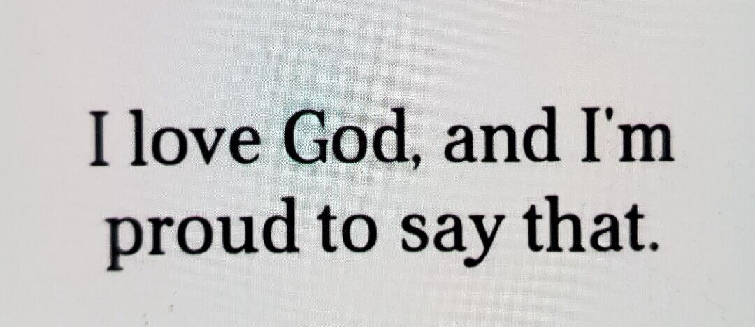 I love God, and I'm proud to say that.