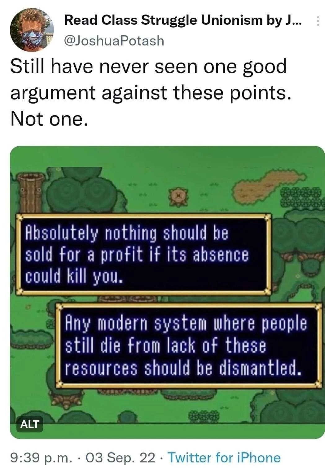 Read Class Struggle Unionism by J JoshuaPotash Still have never seen one good argument against these points Not one sold for a profit if its ahsence Absolutely nothing should be could kill you still die from lack of these Hny modern system where people resources should be dismantled 939 pm 03 Sep
