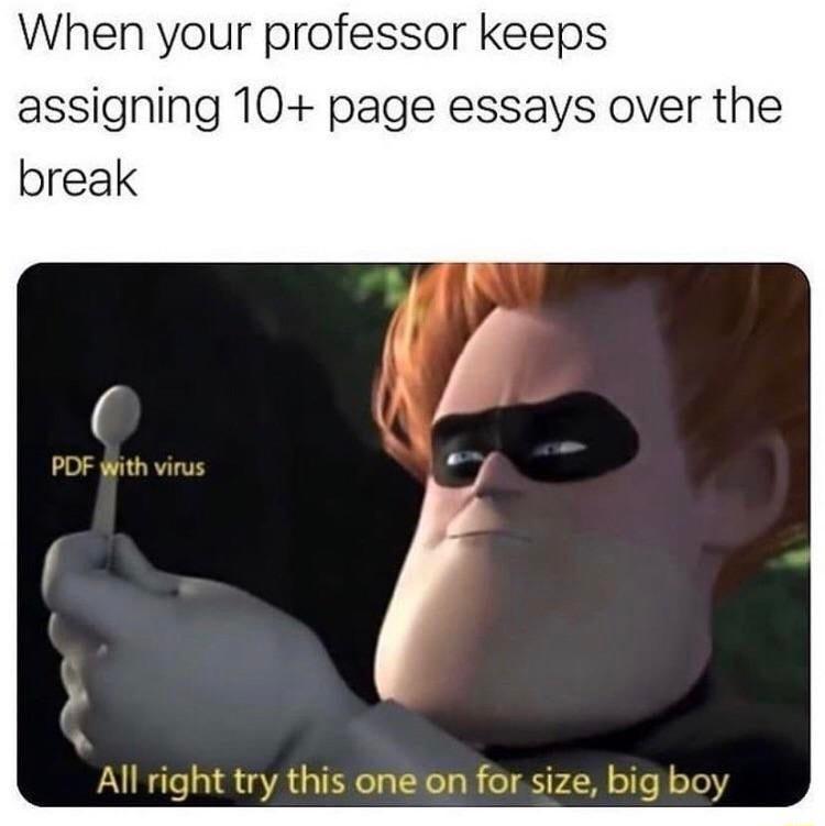 When your professor keeps assigning 10 page essays over the break