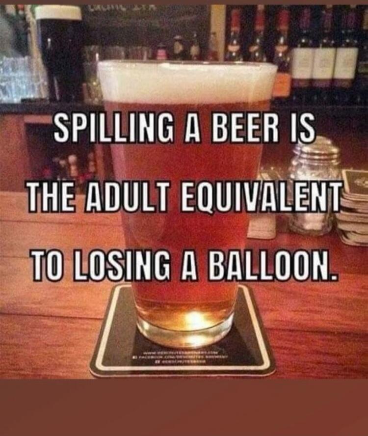 SPILLING A BEER IS THE ADULT EQUIVALENT TO LOSING A BALLOON.