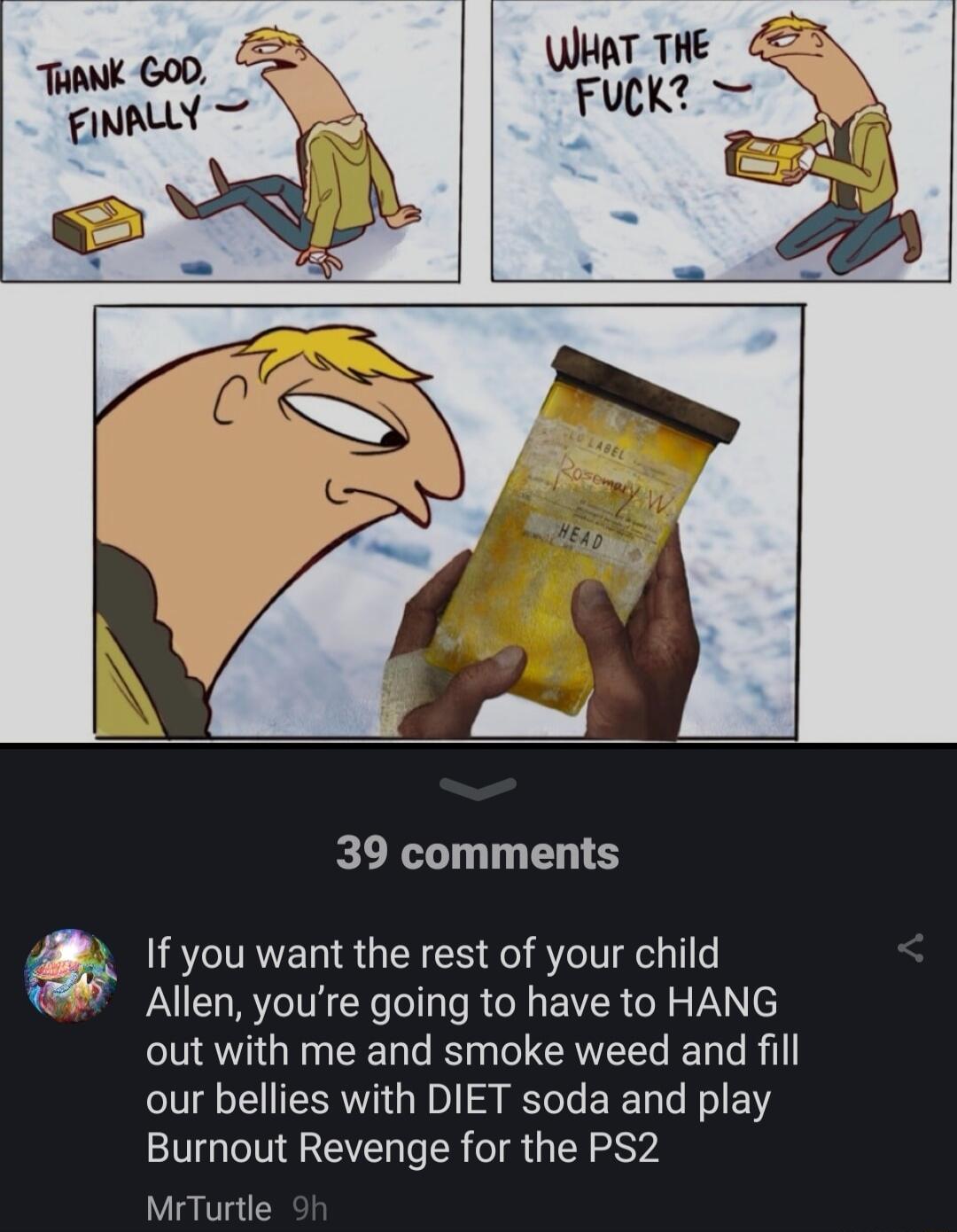 39 comments If you want the rest of your child Allen youre going to have to HANG out with me and smoke weed and fill our bellies with DIET soda and play Burnout Revenge for the PS2 MrTurtle