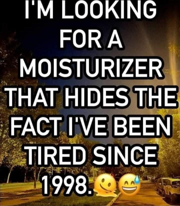 I'M LOOKING FOR A MOISTURIZER THAT HIDES THE FACT I'VE BEEN TIRED SINCE 1998.
