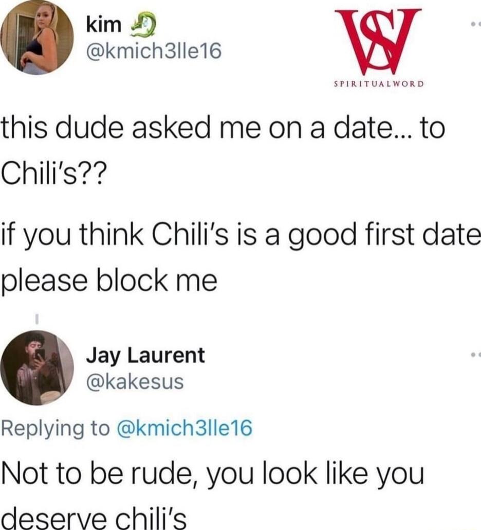 kim kmich3lle16 this dude asked me on a date to Chilis if you think Chilis is a good first date please block me Jay Laurent kakesus Replying to kmich3lle16 Not to be rude you look like you deserve chilis