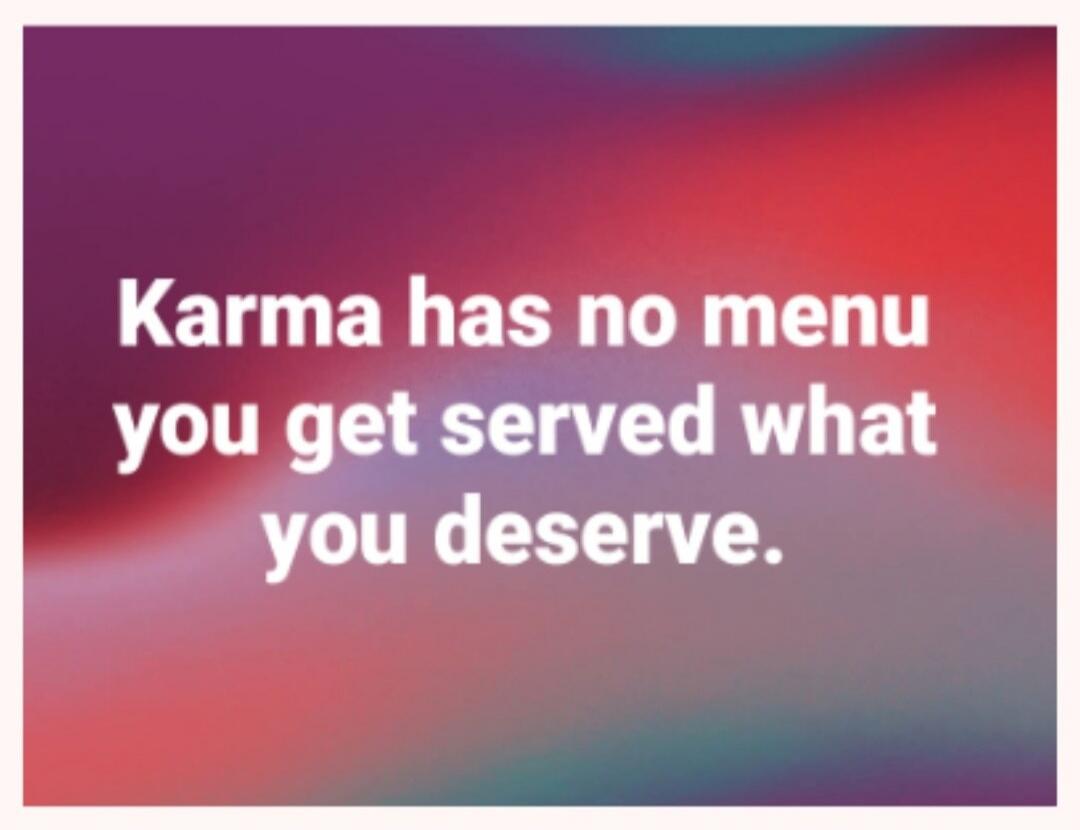 Karma has no menu you get served what you deserve.