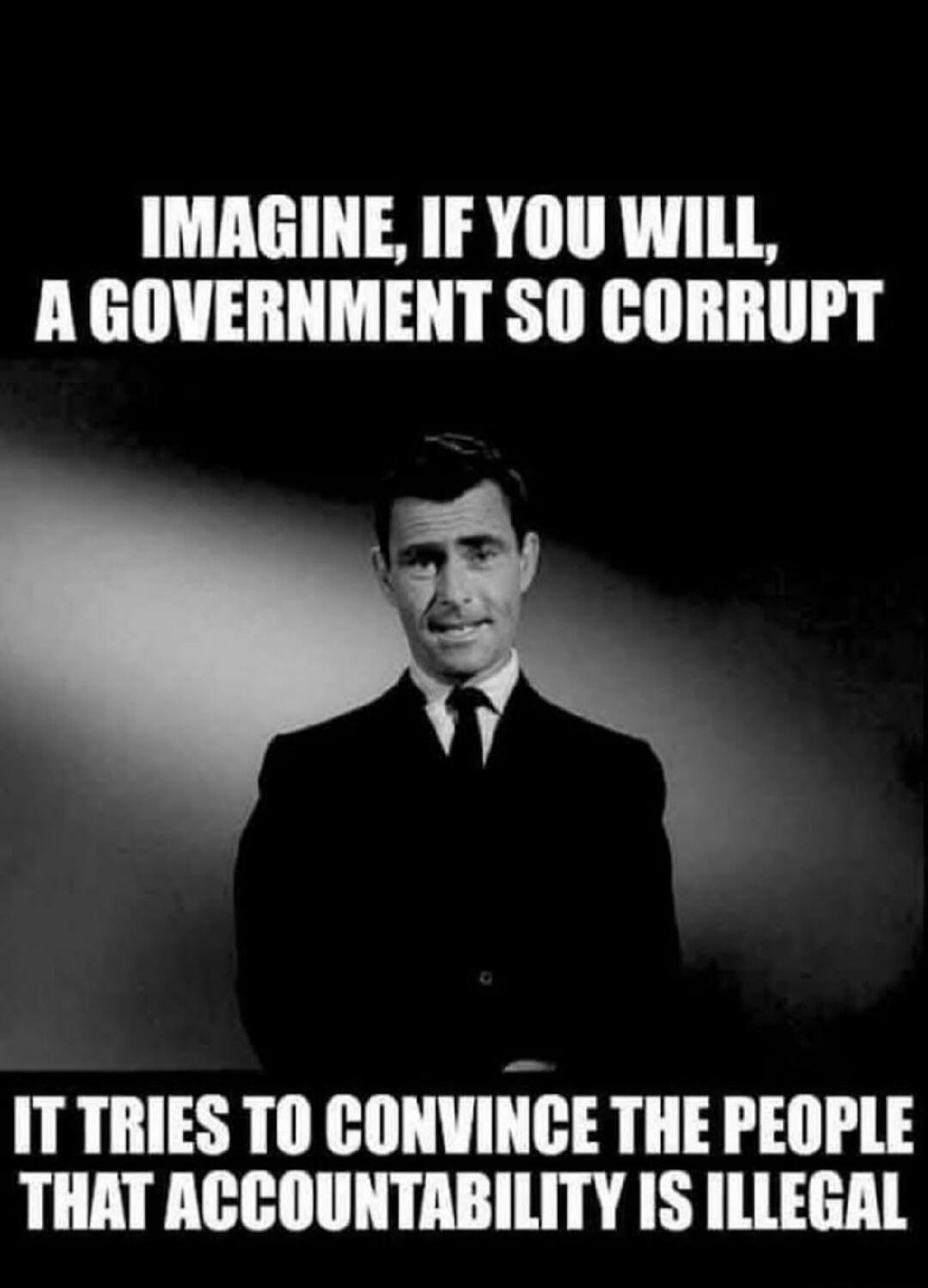 IMAGINE, IF YOU WILL, A GOVERNMENT SO CORRUPT IT TRIES TO CONVINCE THE PEOPLE THAT ACCOUNTABILITY IS ILLEGAL