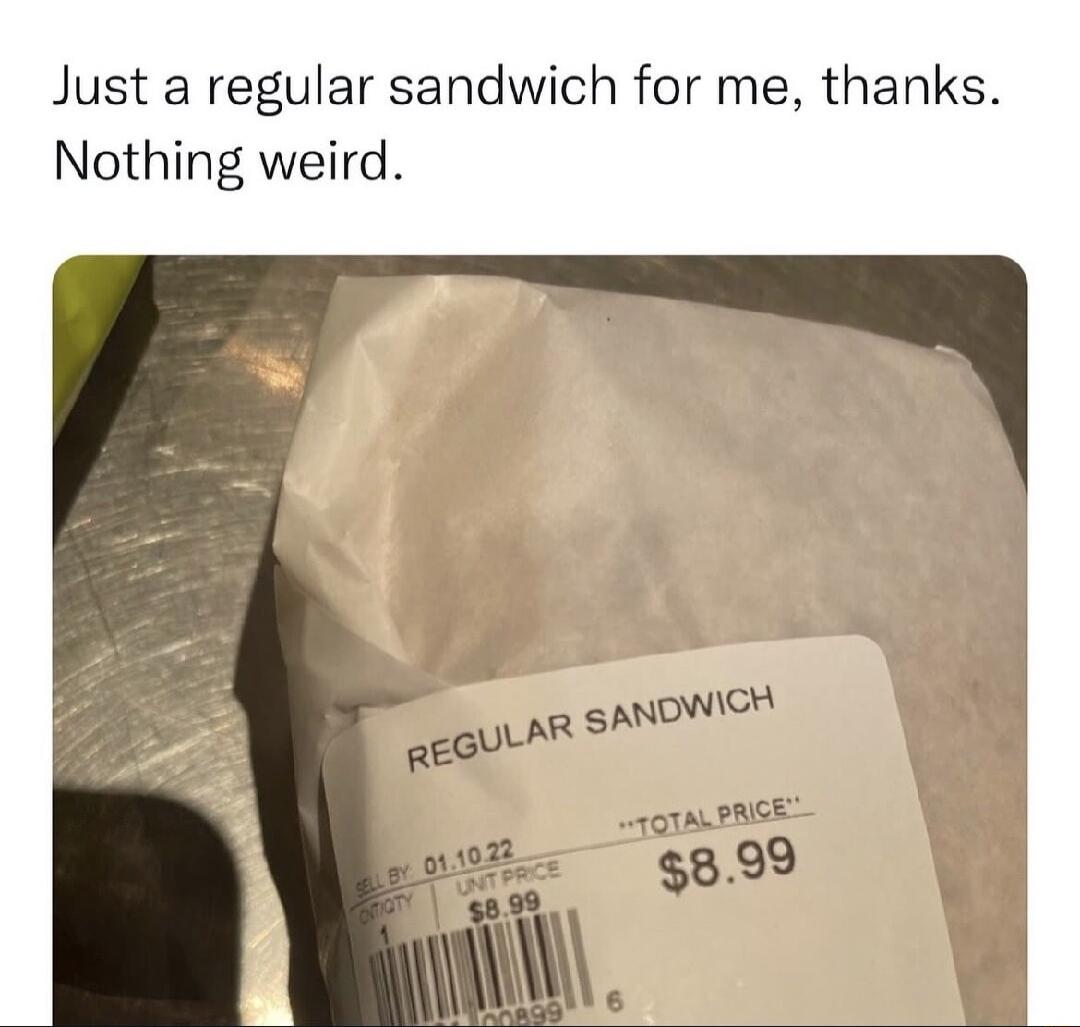 Just a regular sandwich for me thanks Nothing weird