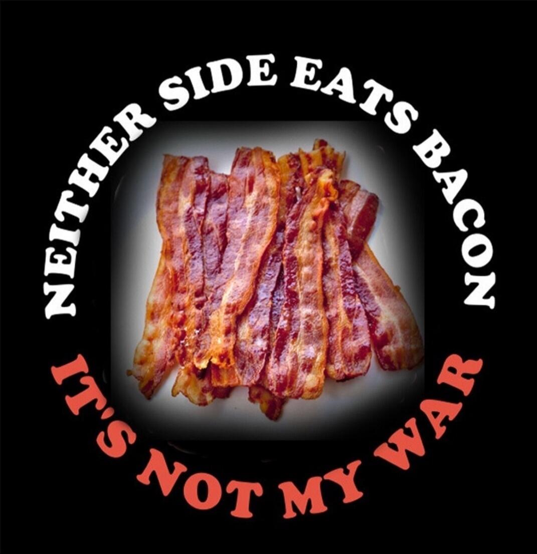 NEITHER SIDE EATS BACON IT'S NOT MY WAR
