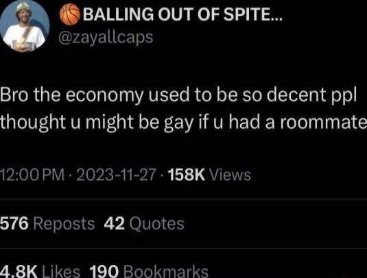 BALLING OUT OF SPITE FEVEIET Bro the economy used to be so decent ppl thought u might be gay if u had a roommate 1200 PM 2023 11 27 158K Views 576 Reposts 42 Quotes 4 8K ikes 190 Bookmarks