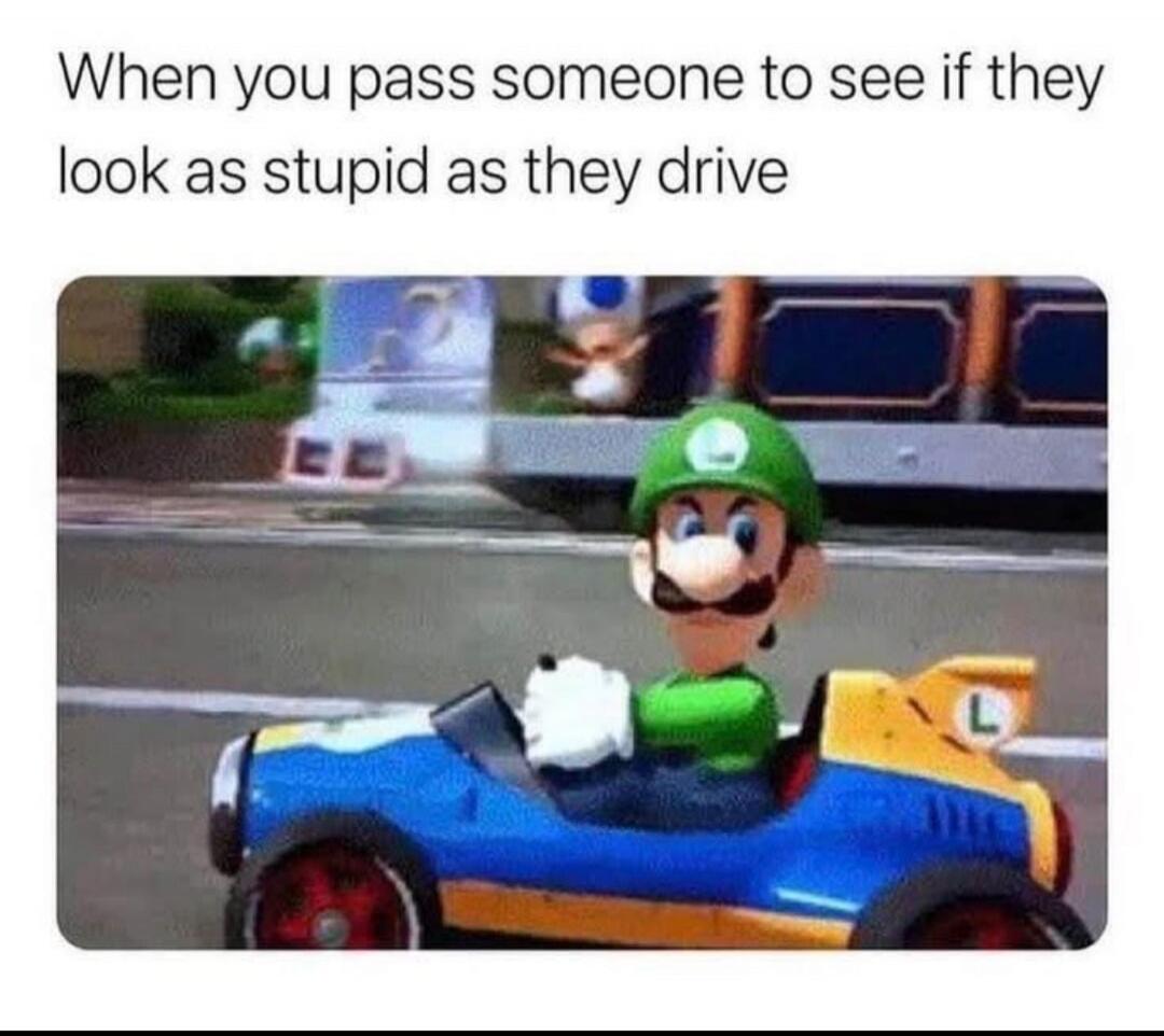 When you pass someone to see if they look as stupid as they drive