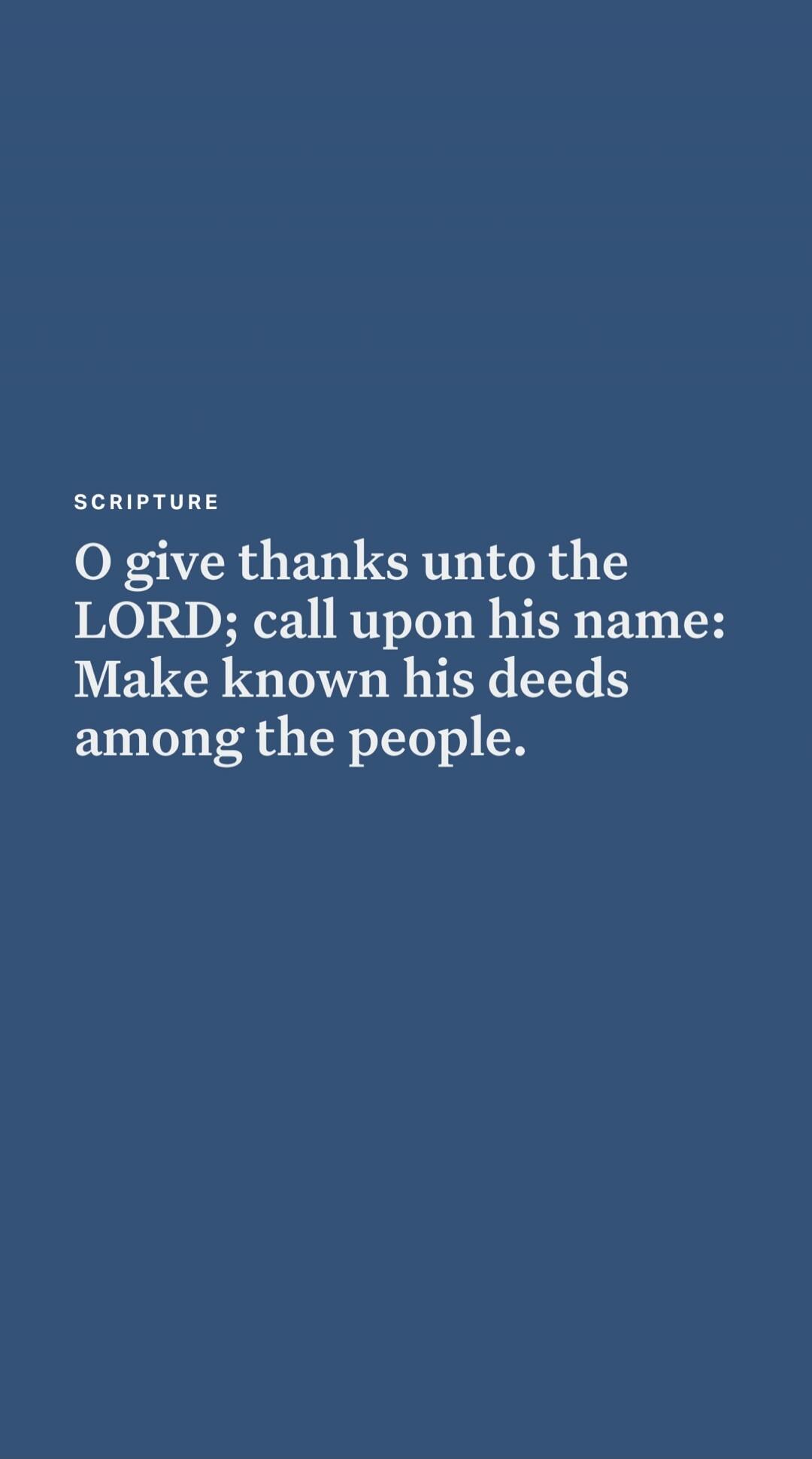 SCRIPTURE O give thanks unto the LORD; call upon his name: Make known his deeds among the people.