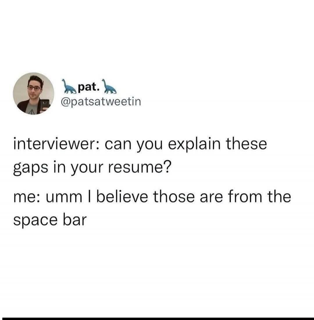 interviewer: can you explain these gaps in your resume? me: umm I believe those are from the space bar