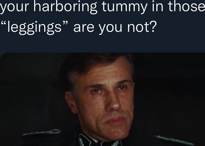 your harpboring tummy in those leggings are you not