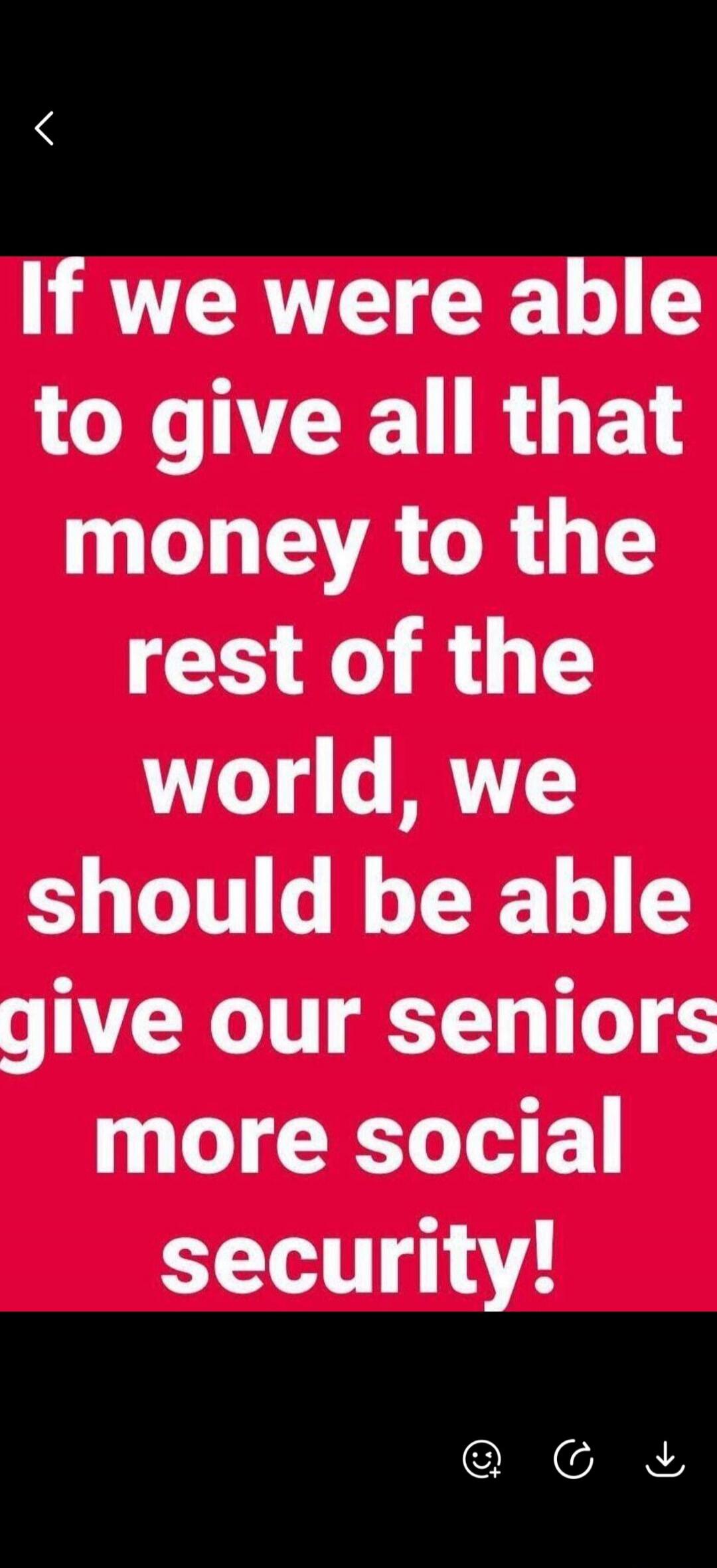 If we were able to give all that money to the rest of the world, we should be able to give our seniors more social security!