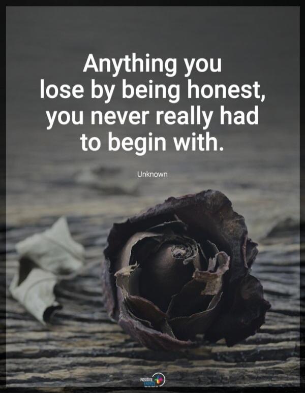 Anything you lose by being honest, you never really had to begin with. Unknown