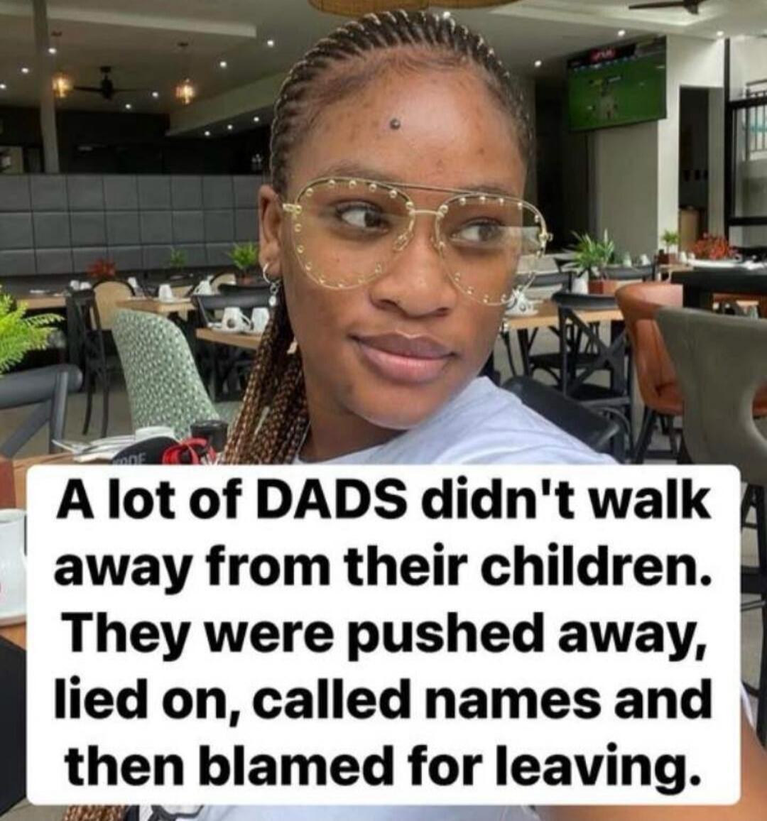 A lot of DADS didn't walk away from their children. They were pushed away, lied on, called names and then blamed for leaving.