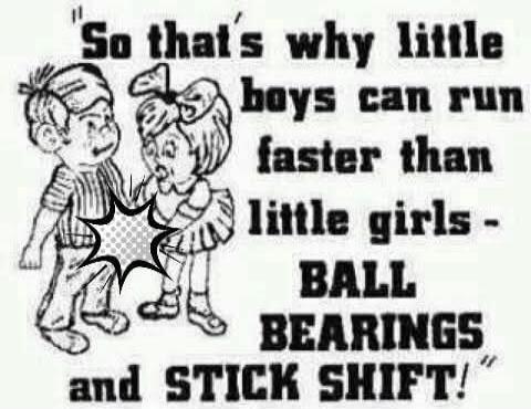 So that's why little boys can run faster than little girls - BALL BEARINGS and STICK SHIFT!
