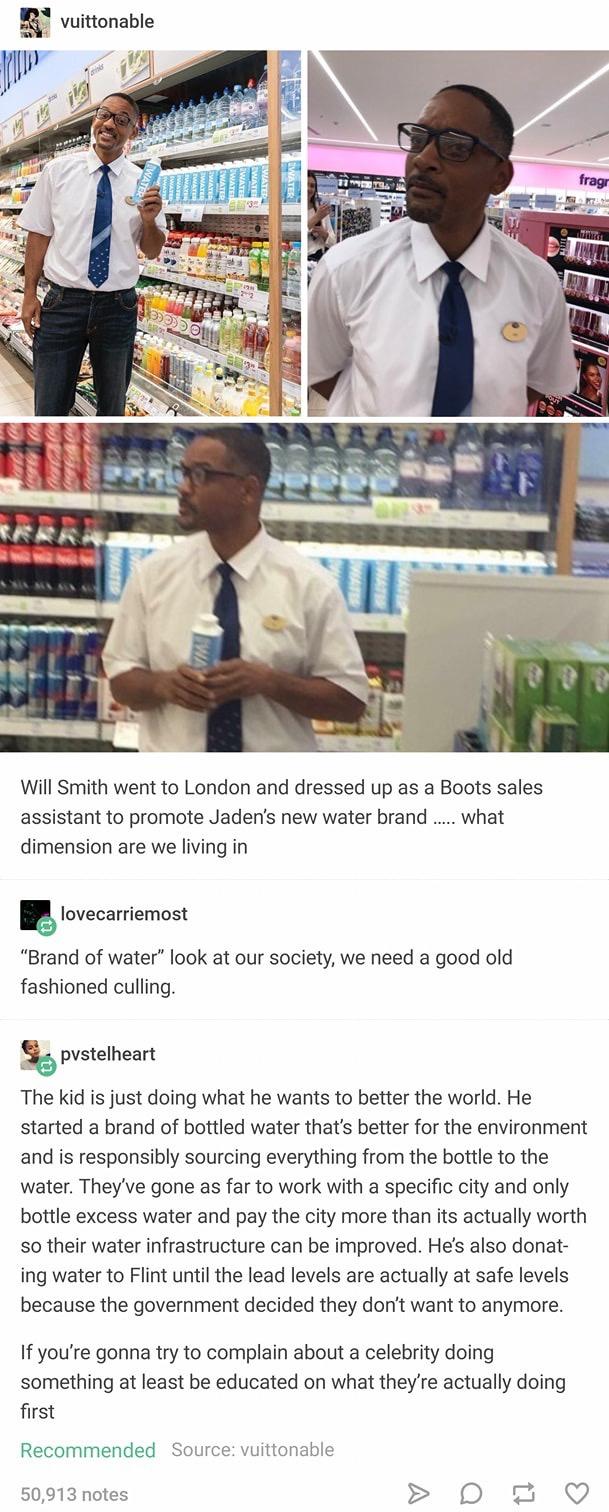 vuittonable Will Smith went to London and dressed up as a Boots sales assistant to promote Jadens new water brand what dimension are we living in B lovecarriemost Brand of water look at our society we need a good old fashioned culling pvstelhean The kid is just doing what he wants to better the world He started a brand of bottled water thats better for the environment and is responsibly sourcing e