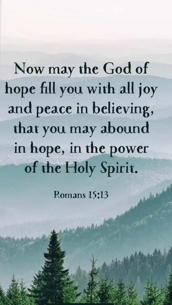 Now may the God of hope fill you with all joy and peace in believing, that you may abound in hope, in the power of the Holy Spirit. Romans 15:13