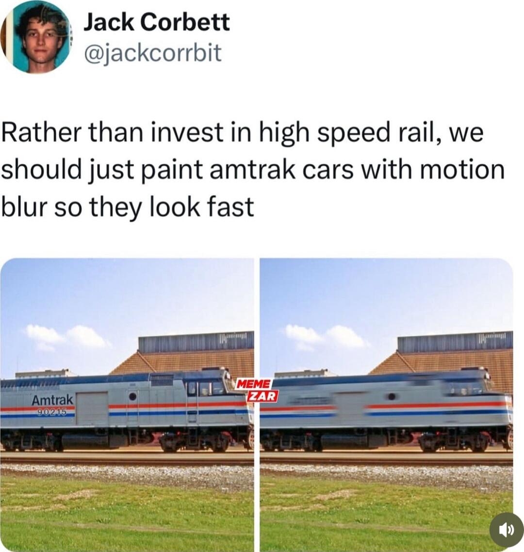 1 Jack Corbett jackcorrbit Rather than invest in high speed rail we should just paint amtrak cars with motion blur so they look fast