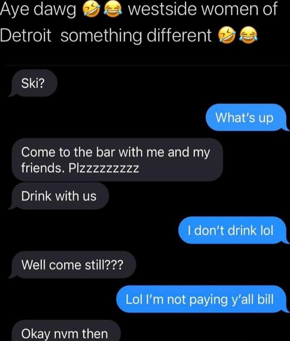 Aye dawg westside women of Detroit something different Ski Come to the bar with me and my friends Plzzzzzzzzz Drink with us Well come still Okay nvm then