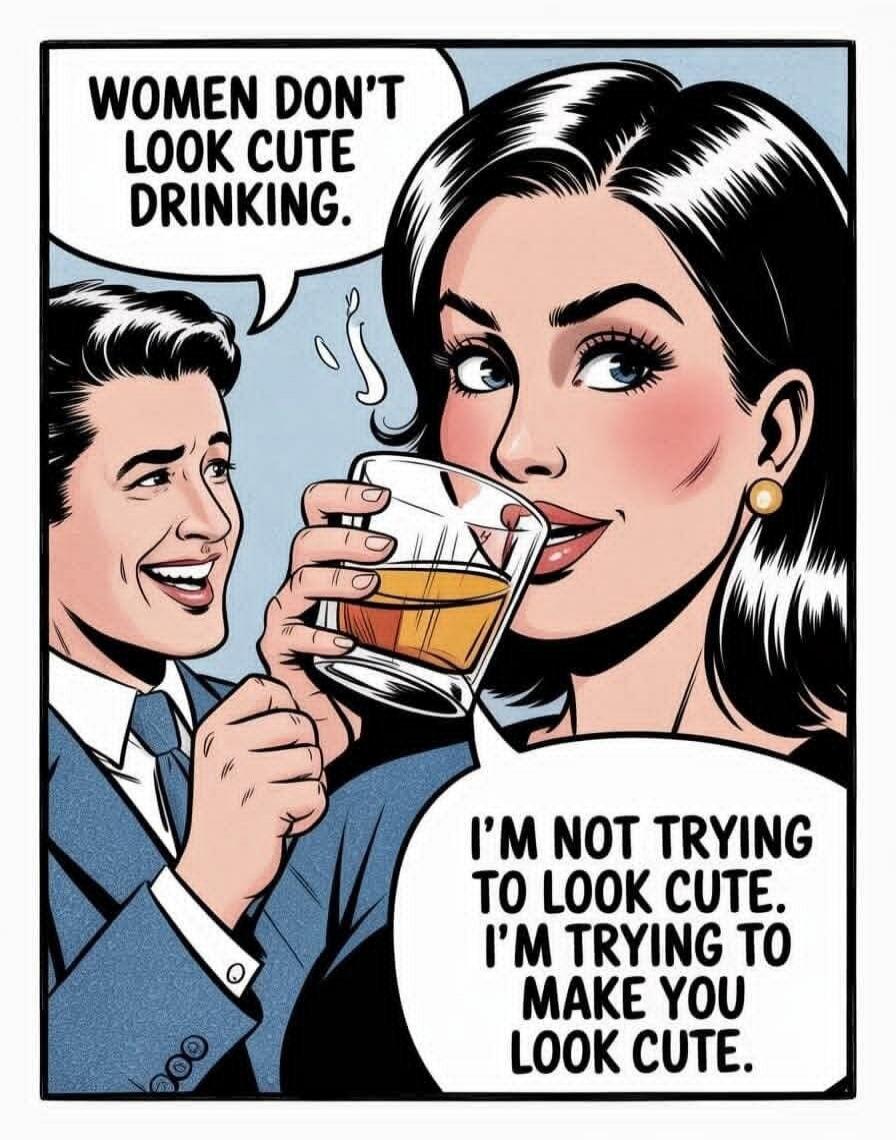 WOMEN DON'T LOOK CUTE DRINKING. I'M NOT TRYING TO LOOK CUTE. I'M TRYING TO MAKE YOU LOOK CUTE.