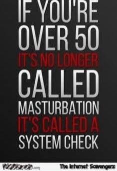 IF YOU'RE OVER 50 IT'S NO LONGER CALLED MASTURBATION IT'S CALLED A SYSTEM CHECK