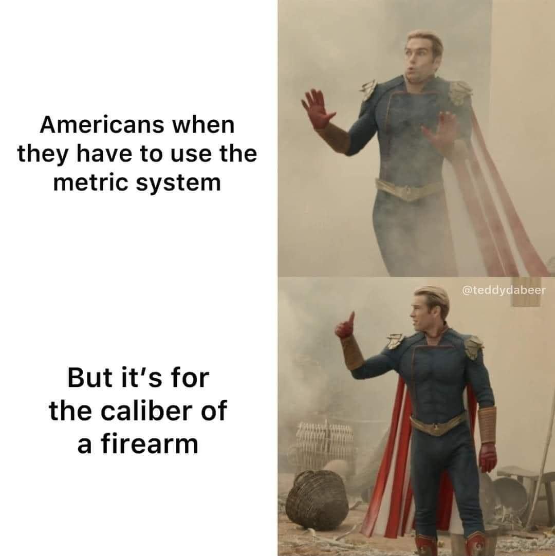 Americans when they have to use the metric system But its for the caliber of a firearm