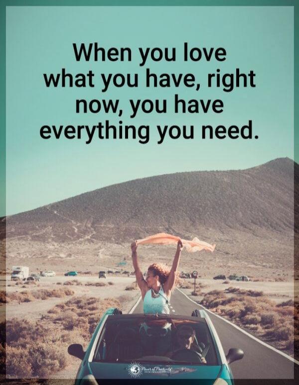 When you love what you have, right now, you have everything you need.