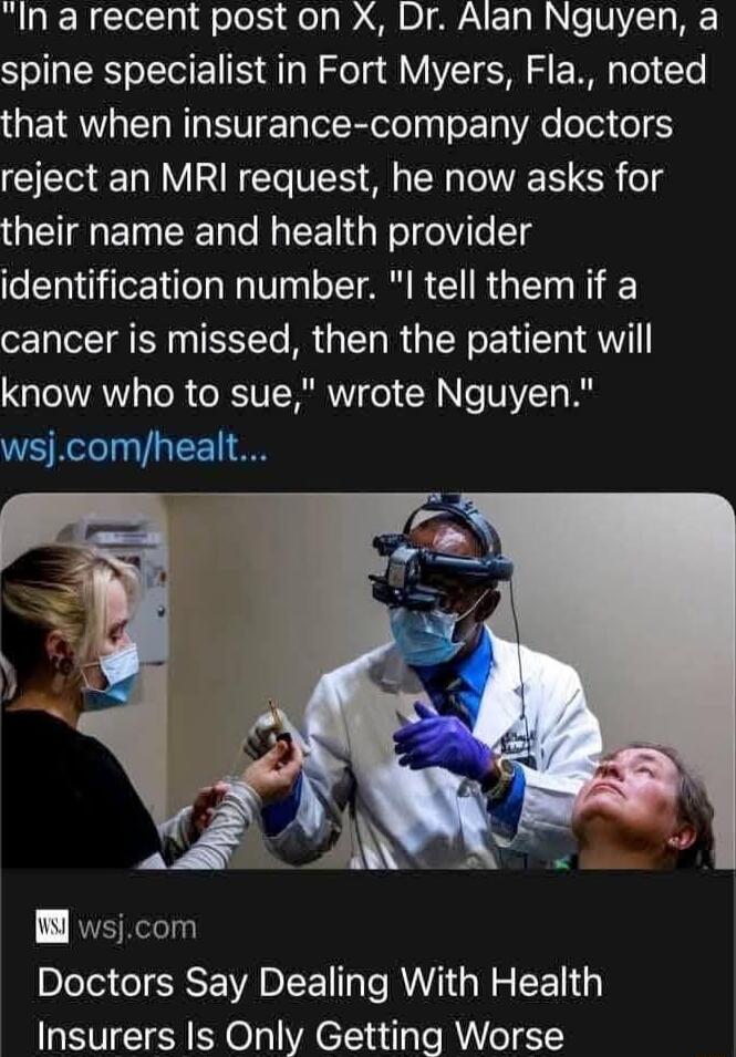 In a recent post on X Dr Alan Nguyen a SR oI E IS Ay Nola VYIS S E I Tel Te that when insurance company doctors reject an MRI request he now asks for their name and health provider identification number l tell them if a cancer is missed then the patient will know who to sue wrote Nguyen wsjcomhealt B wsjcom Doctors Say Dealing With Health Insurers Is Only Getting Worse